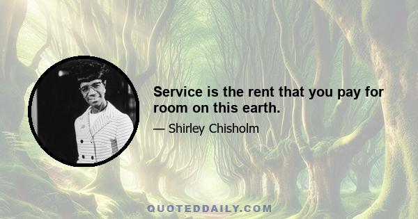 Service is the rent that you pay for room on this earth.