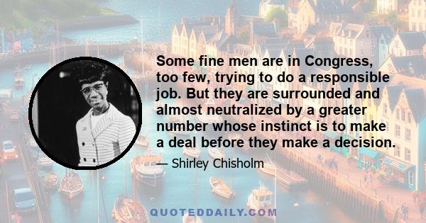 Some fine men are in Congress, too few, trying to do a responsible job. But they are surrounded and almost neutralized by a greater number whose instinct is to make a deal before they make a decision.