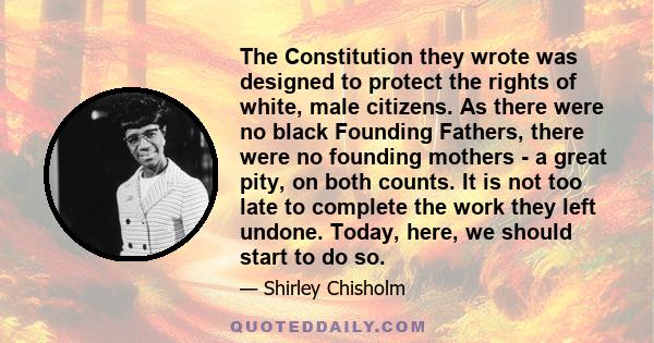 The Constitution they wrote was designed to protect the rights of white, male citizens. As there were no black Founding Fathers, there were no founding mothers - a great pity, on both counts. It is not too late to