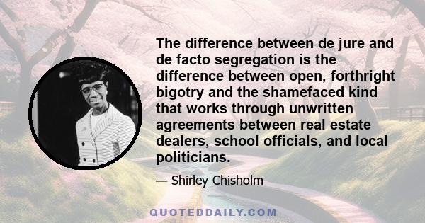 The difference between de jure and de facto segregation is the difference between open, forthright bigotry and the shamefaced kind that works through unwritten agreements between real estate dealers, school officials,