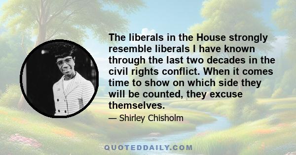 The liberals in the House strongly resemble liberals I have known through the last two decades in the civil rights conflict. When it comes time to show on which side they will be counted, they excuse themselves.