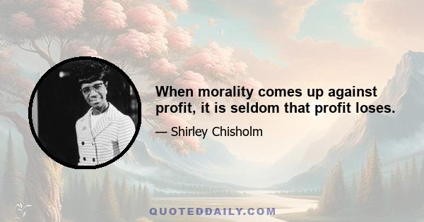 When morality comes up against profit, it is seldom that profit loses.