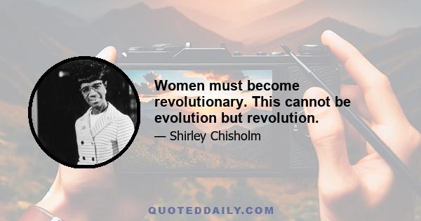 Women must become revolutionary. This cannot be evolution but revolution.