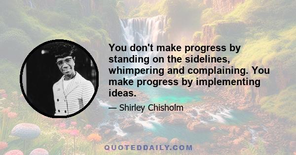 You don't make progress by standing on the sidelines, whimpering and complaining. You make progress by implementing ideas.