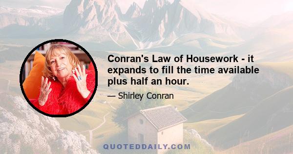 Conran's Law of Housework - it expands to fill the time available plus half an hour.