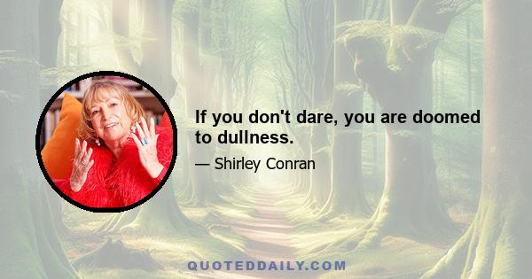 If you don't dare, you are doomed to dullness.