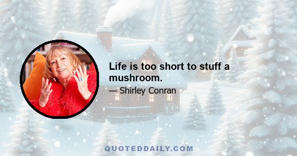 Life is too short to stuff a mushroom.