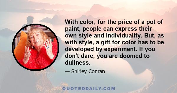 With color, for the price of a pot of paint, people can express their own style and individuality. But, as with style, a gift for color has to be developed by experiment. If you don't dare, you are doomed to dullness.