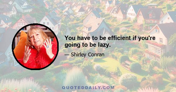 You have to be efficient if you're going to be lazy.