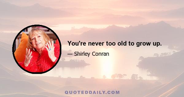 You're never too old to grow up.