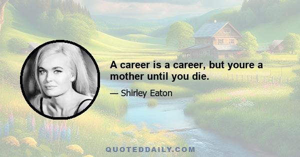 A career is a career, but youre a mother until you die.