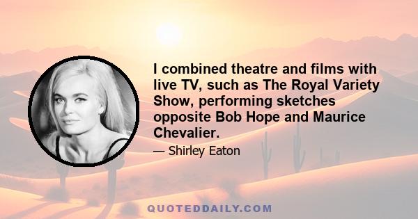 I combined theatre and films with live TV, such as The Royal Variety Show, performing sketches opposite Bob Hope and Maurice Chevalier.