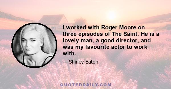 I worked with Roger Moore on three episodes of The Saint. He is a lovely man, a good director, and was my favourite actor to work with.