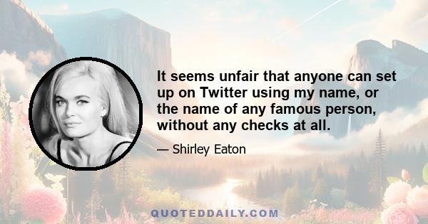 It seems unfair that anyone can set up on Twitter using my name, or the name of any famous person, without any checks at all.