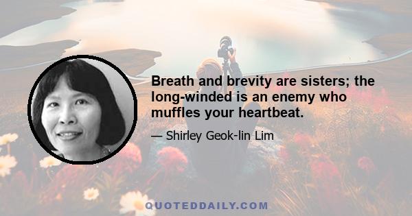 Breath and brevity are sisters; the long-winded is an enemy who muffles your heartbeat.