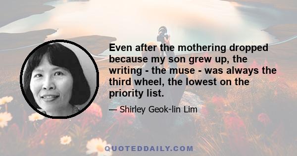 Even after the mothering dropped because my son grew up, the writing - the muse - was always the third wheel, the lowest on the priority list.