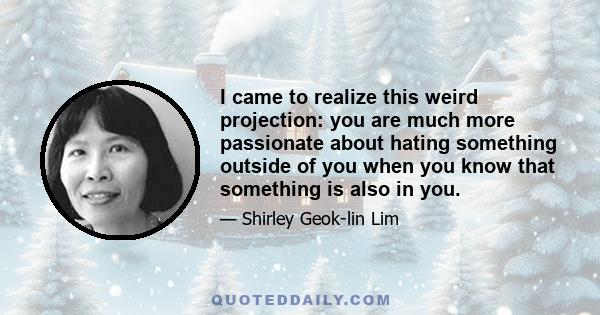 I came to realize this weird projection: you are much more passionate about hating something outside of you when you know that something is also in you.