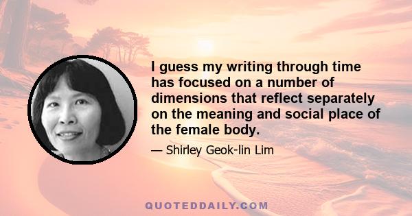 I guess my writing through time has focused on a number of dimensions that reflect separately on the meaning and social place of the female body.