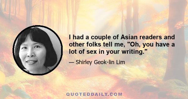 I had a couple of Asian readers and other folks tell me, Oh, you have a lot of sex in your writing.