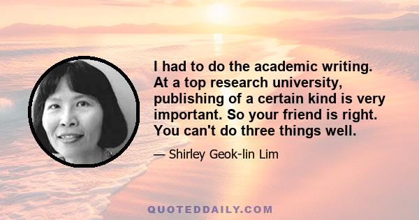 I had to do the academic writing. At a top research university, publishing of a certain kind is very important. So your friend is right. You can't do three things well.