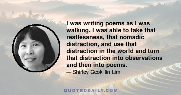 I was writing poems as I was walking. I was able to take that restlessness, that nomadic distraction, and use that distraction in the world and turn that distraction into observations and then into poems.