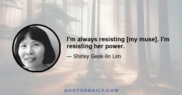 I'm always resisting [my muse]. I'm resisting her power.