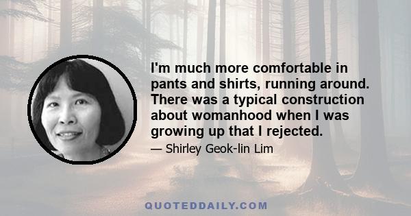 I'm much more comfortable in pants and shirts, running around. There was a typical construction about womanhood when I was growing up that I rejected.