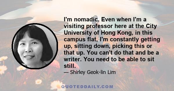 I'm nomadic. Even when I'm a visiting professor here at the City University of Hong Kong, in this campus flat, I'm constantly getting up, sitting down, picking this or that up. You can't do that and be a writer. You