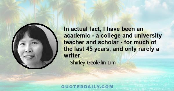 In actual fact, I have been an academic - a college and university teacher and scholar - for much of the last 45 years, and only rarely a writer.