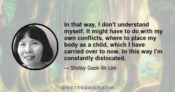 In that way, I don't understand myself. It might have to do with my own conflicts, where to place my body as a child, which I have carried over to now. In this way I'm constantly dislocated.