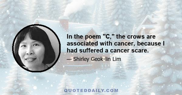 In the poem C, the crows are associated with cancer, because I had suffered a cancer scare.