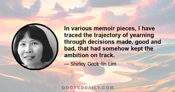 In various memoir pieces, I have traced the trajectory of yearning through decisions made, good and bad, that had somehow kept the ambition on track.