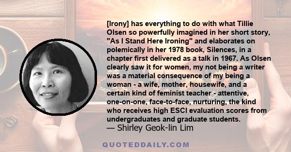 [Irony] has everything to do with what Tillie Olsen so powerfully imagined in her short story, As I Stand Here Ironing and elaborates on polemically in her 1978 book, Silences, in a chapter first delivered as a talk in