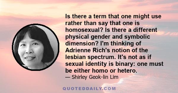 Is there a term that one might use rather than say that one is homosexual? Is there a different physical gender and symbolic dimension? I'm thinking of Adrienne Rich's notion of the lesbian spectrum. It's not as if