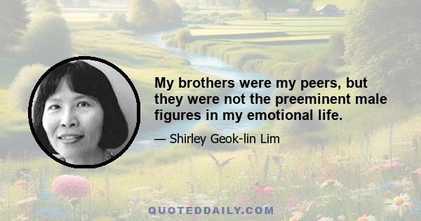 My brothers were my peers, but they were not the preeminent male figures in my emotional life.