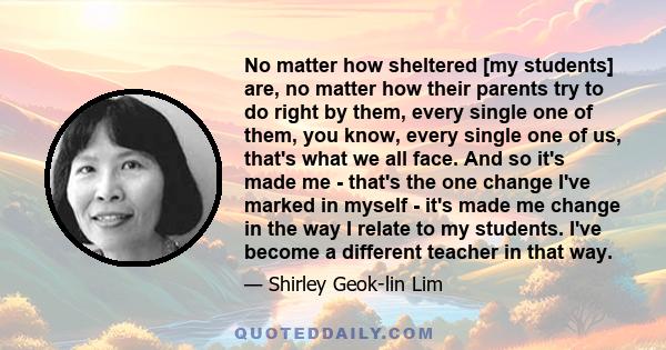 No matter how sheltered [my students] are, no matter how their parents try to do right by them, every single one of them, you know, every single one of us, that's what we all face. And so it's made me - that's the one