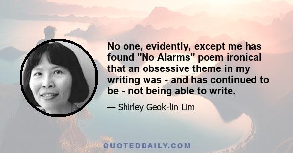 No one, evidently, except me has found No Alarms poem ironical that an obsessive theme in my writing was - and has continued to be - not being able to write.