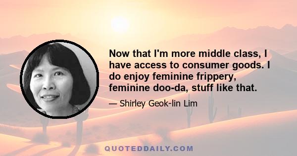 Now that I'm more middle class, I have access to consumer goods. I do enjoy feminine frippery, feminine doo-da, stuff like that.