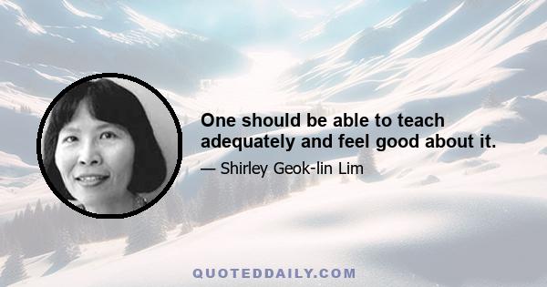 One should be able to teach adequately and feel good about it.