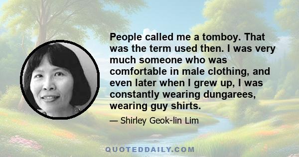 People called me a tomboy. That was the term used then. I was very much someone who was comfortable in male clothing, and even later when I grew up, I was constantly wearing dungarees, wearing guy shirts.