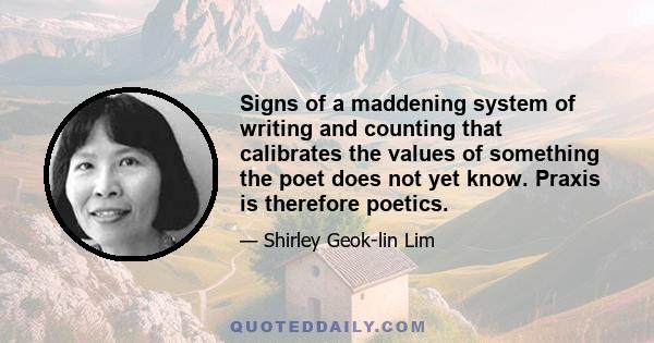 Signs of a maddening system of writing and counting that calibrates the values of something the poet does not yet know. Praxis is therefore poetics.