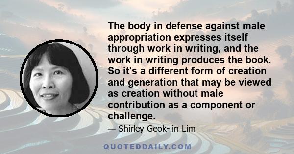 The body in defense against male appropriation expresses itself through work in writing, and the work in writing produces the book. So it's a different form of creation and generation that may be viewed as creation