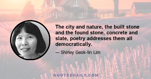 The city and nature, the built stone and the found stone, concrete and slate, poetry addresses them all democratically.