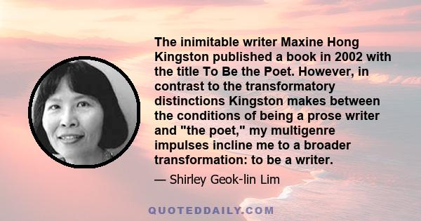 The inimitable writer Maxine Hong Kingston published a book in 2002 with the title To Be the Poet. However, in contrast to the transformatory distinctions Kingston makes between the conditions of being a prose writer