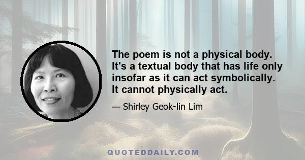 The poem is not a physical body. It's a textual body that has life only insofar as it can act symbolically. It cannot physically act.