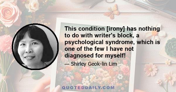 This condition [irony] has nothing to do with writer's block, a psychological syndrome, which is one of the few I have not diagnosed for myself!