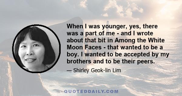 When I was younger, yes, there was a part of me - and I wrote about that bit in Among the White Moon Faces - that wanted to be a boy. I wanted to be accepted by my brothers and to be their peers.