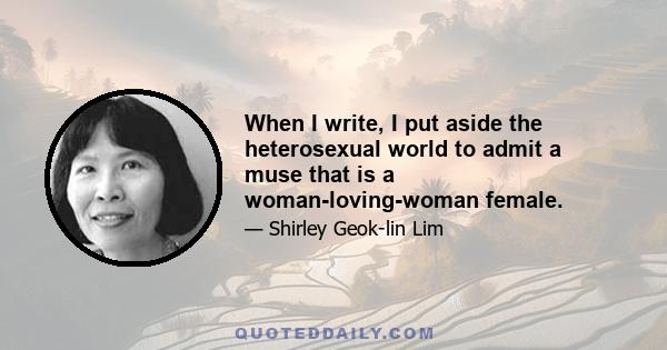 When I write, I put aside the heterosexual world to admit a muse that is a woman-loving-woman female.