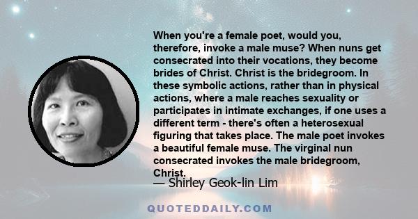 When you're a female poet, would you, therefore, invoke a male muse? When nuns get consecrated into their vocations, they become brides of Christ. Christ is the bridegroom. In these symbolic actions, rather than in