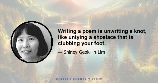 Writing a poem is unwriting a knot, like untying a shoelace that is clubbing your foot.